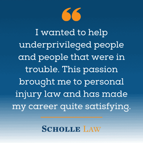I wanted to help underprivileged people and people that were in trouble. This passion brought me to personal injury law and has made my career quite satisfying.