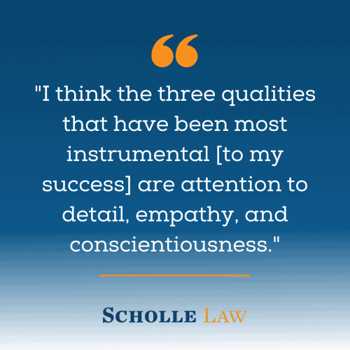 "I think the three qualities that have been most instrumental [to my success] are attention to detail, empathy, and conscientiousness."